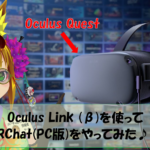【Oculus】Oculus Link(β)を使ってVRChat(PC版)をやってみた!!
